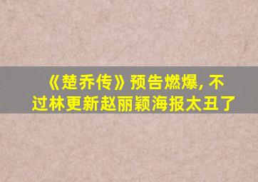 《楚乔传》预告燃爆, 不过林更新赵丽颖海报太丑了